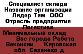 Специалист склада › Название организации ­ Лидер Тим, ООО › Отрасль предприятия ­ Логистика › Минимальный оклад ­ 35 000 - Все города Работа » Вакансии   . Кировская обл.,Сезенево д.